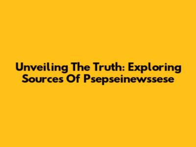 Unveiling The Truth: Exploring Sources Of Psepseinewssese