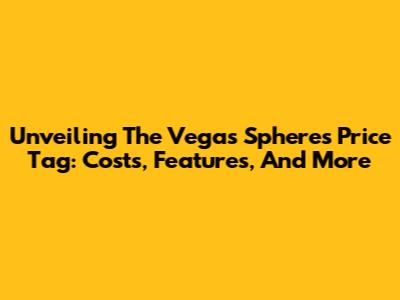 Unveiling The Vegas Sphere's Price Tag: Costs, Features, And More