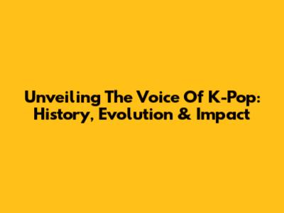 Unveiling The Voice Of K-Pop: History, Evolution & Impact