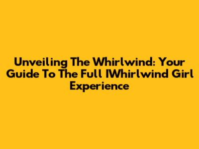Unveiling The Whirlwind: Your Guide To The Full IWhirlwind Girl Experience