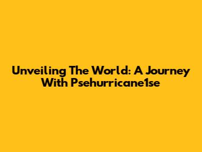 Unveiling The World: A Journey With Psehurricane1se