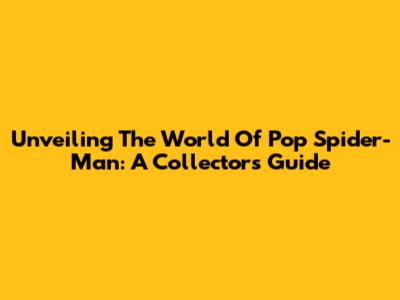 Unveiling The World Of Pop Spider-Man: A Collector's Guide