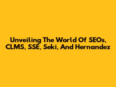 Unveiling The World Of SEOs, CLMS, SSE, Seki, And Hernandez