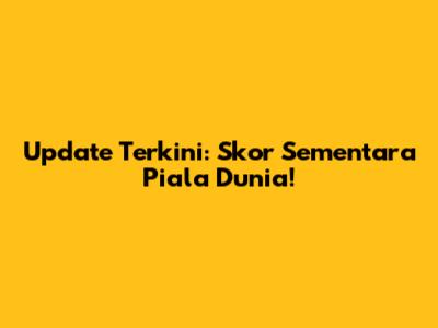 Update Terkini: Skor Sementara Piala Dunia!