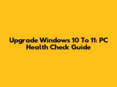 Upgrade Windows 10 To 11: PC Health Check Guide