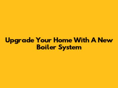 Upgrade Your Home With A New Boiler System