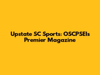 Upstate SC Sports: OSCPSEI's Premier Magazine