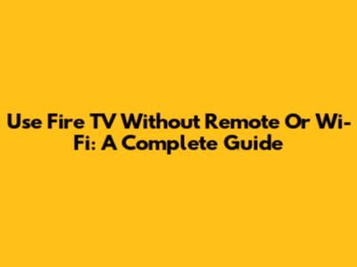 Use Fire TV Without Remote Or Wi-Fi: A Complete Guide