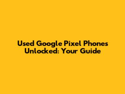 Used Google Pixel Phones Unlocked: Your Guide