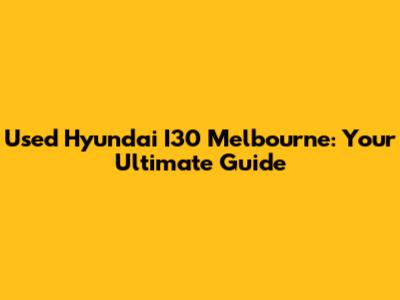 Used Hyundai I30 Melbourne: Your Ultimate Guide