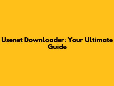 Usenet Downloader: Your Ultimate Guide