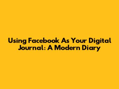 Using Facebook As Your Digital Journal: A Modern Diary