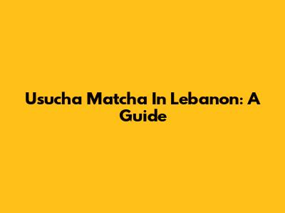 Usucha Matcha In Lebanon: A Guide