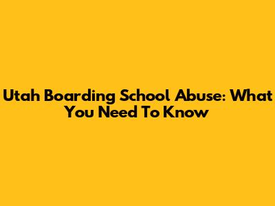 Utah Boarding School Abuse: What You Need To Know
