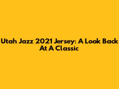 Utah Jazz 2021 Jersey: A Look Back At A Classic
