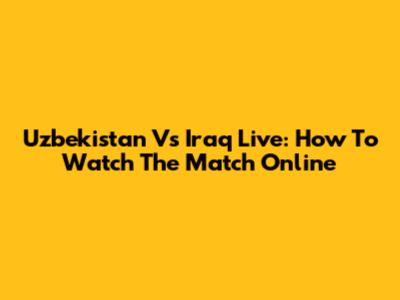 Uzbekistan Vs Iraq Live: How To Watch The Match Online