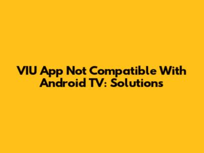 VIU App Not Compatible With Android TV: Solutions
