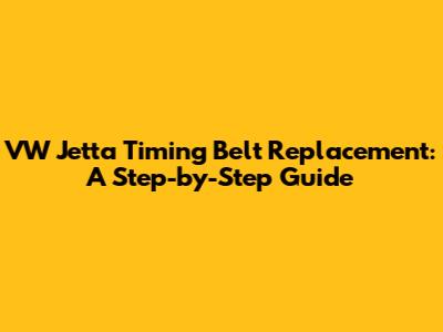 VW Jetta Timing Belt Replacement: A Step-by-Step Guide
