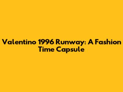 Valentino 1996 Runway: A Fashion Time Capsule