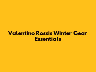 Valentino Rossi's Winter Gear Essentials