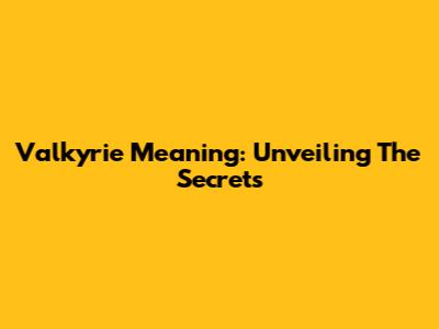 Valkyrie Meaning: Unveiling The Secrets