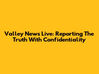 Valley News Live: Reporting The Truth With Confidentiality