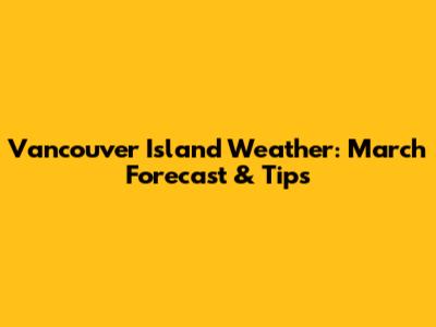Vancouver Island Weather: March Forecast & Tips