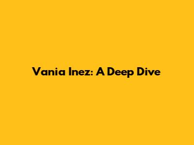 Vania Inez: A Deep Dive