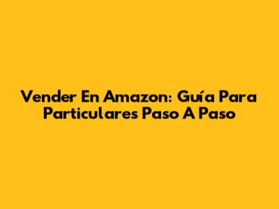 Vender En Amazon: Guía Para Particulares Paso A Paso