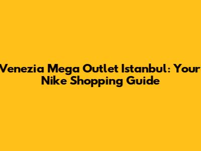 Venezia Mega Outlet Istanbul: Your Nike Shopping Guide