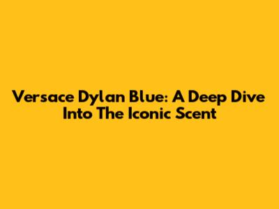 Versace Dylan Blue: A Deep Dive Into The Iconic Scent