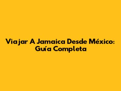 Viajar A Jamaica Desde México: Guía Completa