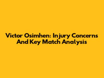 Victor Osimhen: Injury Concerns And Key Match Analysis