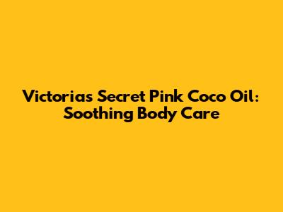 Victoria's Secret Pink Coco Oil: Soothing Body Care