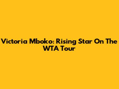 Victoria Mboko: Rising Star On The WTA Tour