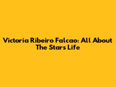 Victoria Ribeiro Falcao: All About The Star's Life