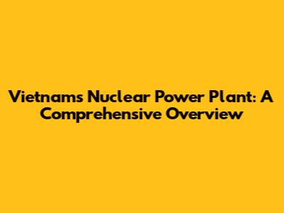 Vietnam's Nuclear Power Plant: A Comprehensive Overview