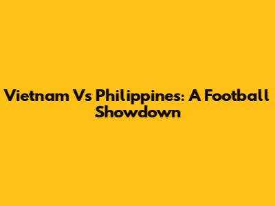 Vietnam Vs Philippines: A Football Showdown