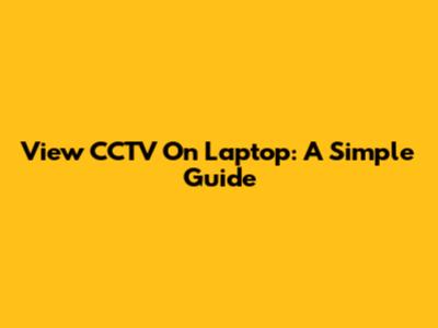 View CCTV On Laptop: A Simple Guide