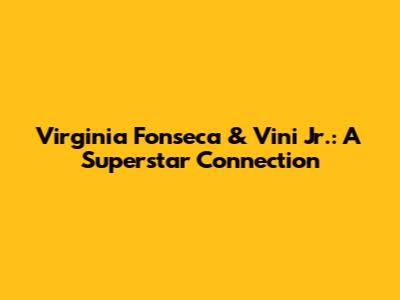 Virginia Fonseca & Vini Jr.: A Superstar Connection