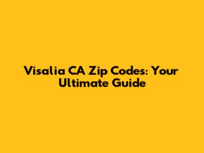 Visalia CA Zip Codes: Your Ultimate Guide