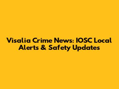Visalia Crime News: IOSC Local Alerts & Safety Updates
