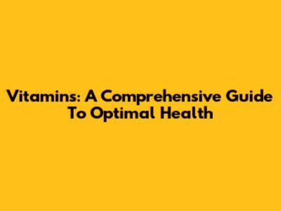 Vitamins: A Comprehensive Guide To Optimal Health