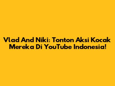 Vlad And Niki: Tonton Aksi Kocak Mereka Di YouTube Indonesia!
