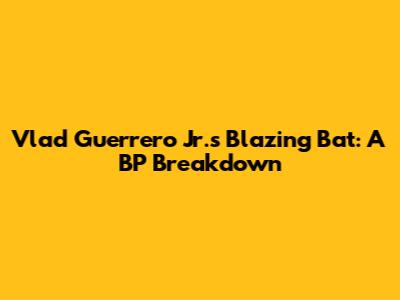 Vlad Guerrero Jr.'s Blazing Bat: A BP Breakdown