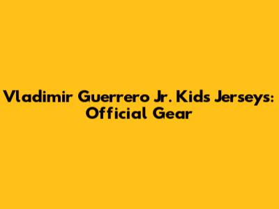 Vladimir Guerrero Jr. Kids Jerseys: Official Gear