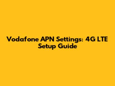 Vodafone APN Settings: 4G LTE Setup Guide