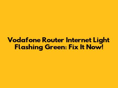 Vodafone Router Internet Light Flashing Green: Fix It Now!