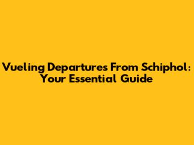 Vueling Departures From Schiphol: Your Essential Guide