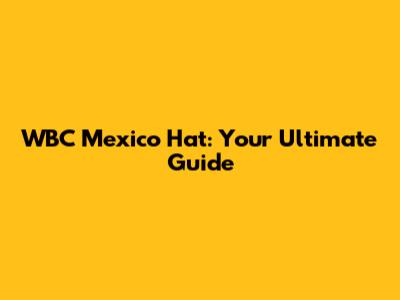 WBC Mexico Hat: Your Ultimate Guide